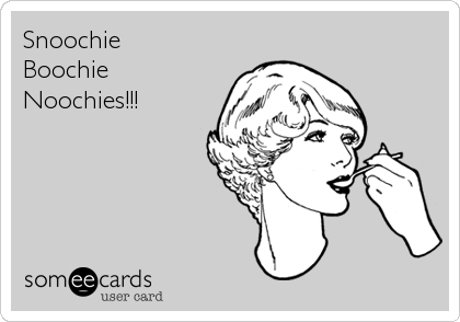 Snoochie 
Boochie
Noochies!!!