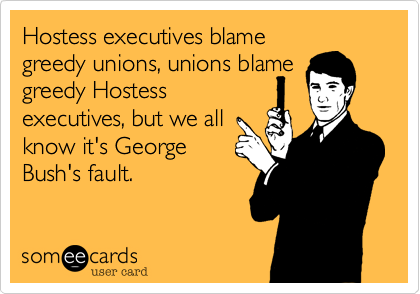 Hostess executives blame
greedy unions%2C unions blame
greedy Hostess
executives%2C but we all
know it's George
Bush's fault.