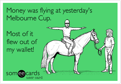 Money was flying at yesterday's
Melbourne Cup. 

Most of it 
flew out of 
my wallet!