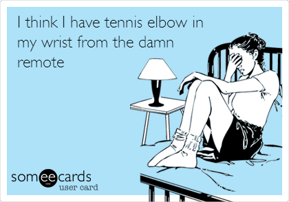 I think I have tennis elbow in
my wrist from the damn
remote