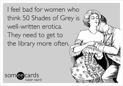 I feel bad for women who
think 50 Shades of Grey is
well-written erotica.
They need to get to
the library more often.