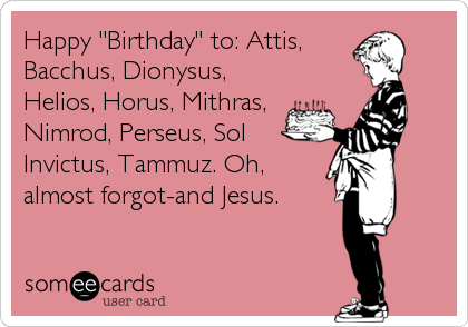 Happy "Birthday" to: Attis,
Bacchus, Dionysus,
Helios, Horus, Mithras,
Nimrod, Perseus, Sol
Invictus, Tammuz. Oh,
almost forgot-and Jesus.