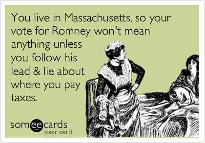 You live in Massachusetts, so your vote for Romney won't mean anything unless
you follow his
lead & lie about
where you pay
taxes.