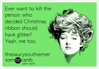 Ever want to kill the
person who
decided Christmas
ribbon should
have glitter?
Yeah, me too.

thesaucysoutherner