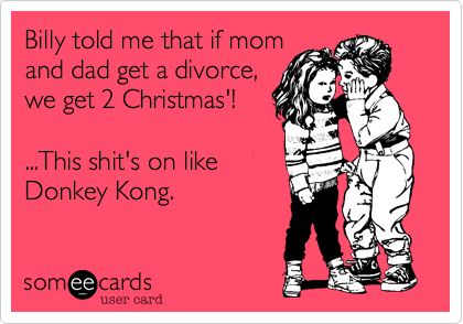 Billy told me that if mom
and dad get a divorce%2C
we get 2 Christmas'!

...This shit's on like
Donkey Kong.