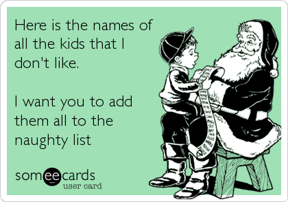 Here is the names of
all the kids that I
don't like.

I want you to add
them all to the
naughty list
