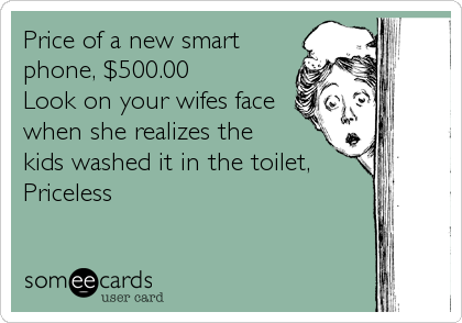 Price of a new smart
phone, $500.00
Look on your wifes face 
when she realizes the
kids washed it in the toilet,
Priceless