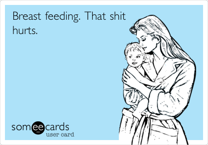 Breast feeding. That shit
hurts.