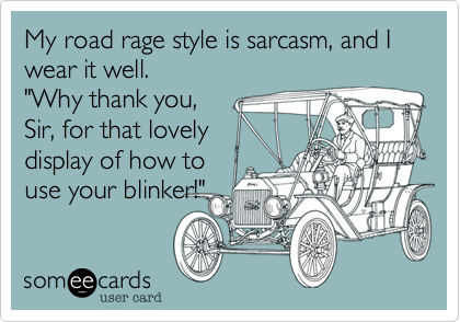 My road rage style is sarcasm, and I wear it well.
"Why thank you,
Sir, for that lovely
display of how to
use your blinker!"