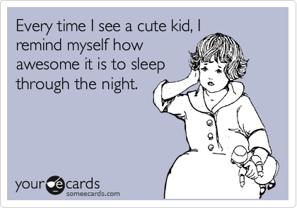 Every time I see a cute kid, I
remind myself how
awesome it is to sleep
through the night.