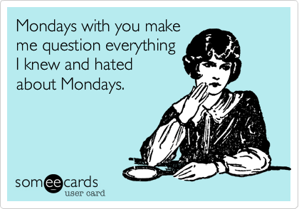 Mondays with you make
me question everything
I knew and I hated
about Mondays.