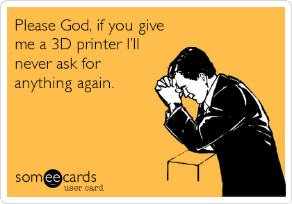 Please God, if you give
me a 3D printer Iâ€™ll
never ask for
anything again.