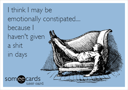 I think I may be 
emotionally constipated....
because I
haven't given
a shit
in days
