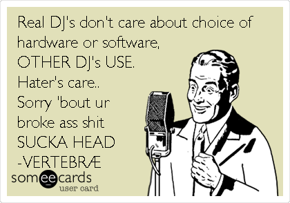 Real DJ's don't care about choice of
hardware or software,
OTHER DJ's USE.
Hater's care..
Sorry 'bout ur
broke ass shit
SUCKA HEAD
-VERTEBRÃ†