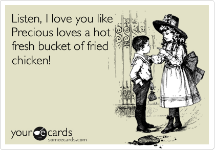 Listen, I love you like
Precious loves a hot
fresh bucket of fried
chicken!