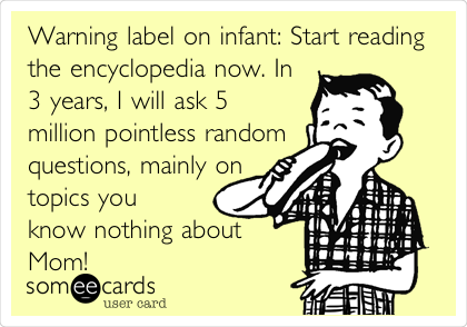 Warning label on infant: Start reading
the encyclopedia now. In
3 years, I will ask 5
million pointless random
questions, mainly on
topics you
know nothing about
Mom!