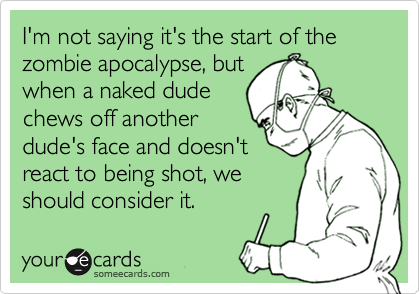 I'm not saying it's the start of the zombie apocalypse, but
when a naked dude
chews off another
dude's face and doesn't
react to being shot, we
should consider it.
