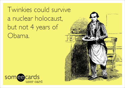 Twinkies could survive
a nuclear holocaust,
but not 4 years of
Obama.