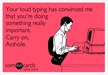Your loud typing has convinced me that you're doingsomething reallyimportant.Carry on,Asshole.