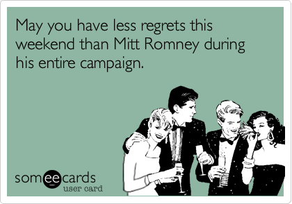 May you have less regrets this weekend than Mitt Romney during his entire campaign.