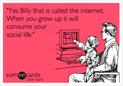"Yes Billy that is called the internet. When you grow up it will
consume your
social life."