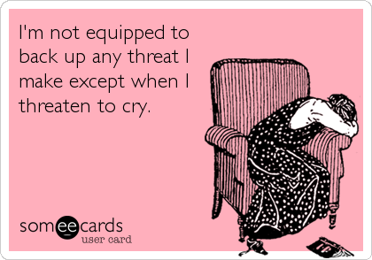 I'm not equipped to
back up any threat I
make except when I
threaten to cry.