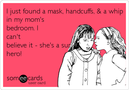 I just found a mask, handcuffs, & a whip
in my mom's
bedroom. I
can't
believe it - she's a super
hero!