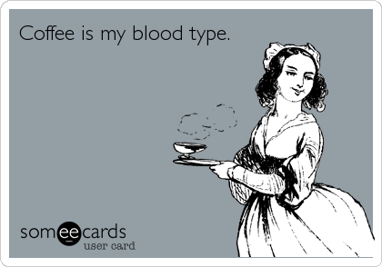 Coffee is my blood type.