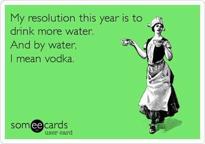 My resolution this year is to 
drink more water. 
And by water, 
I mean vodka.