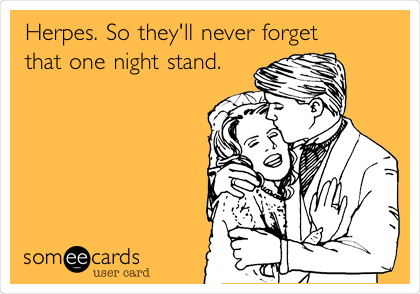 Herpes. So they'll never forget
that one night stand.