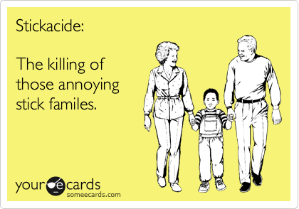 Stickacide:

The killing of
those annoying
stick familes.