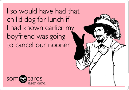 I would have had that chili dog for lunch if I had known
earlier my boyfriend
was going to cancel
our nooner