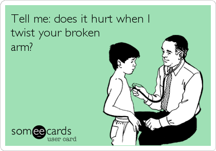 Tell me: does it hurt when I
twist your broken
arm?