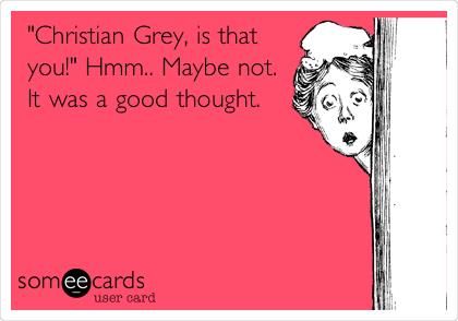 "Christian Grey, is that
you!" Hmm.. Maybe not.
It was a good thought.