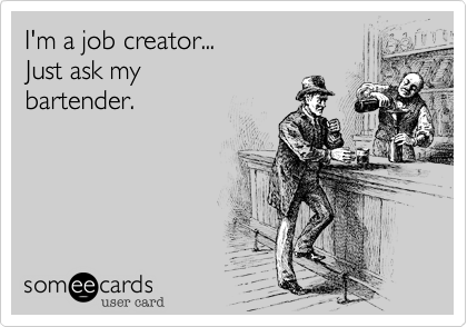 I'm a job creator...
Just ask my
bartender.