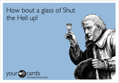 How bout a glass of Shut
the Hell up!