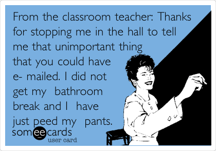 From the classroom teacher: Thanks
for stopping me in the hall to tell
me that unimportant thing 
that you could have
e- mailed. I did not
get my  bathroom
break and I  have
just peed my  pants.