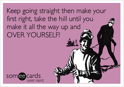 Keep going straight then make your first right, take the hill until you make it all the way up and
OVER YOURSELF!