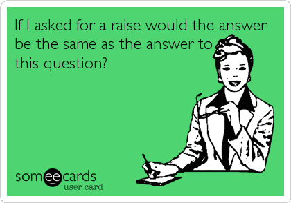 If I asked for a raise would the answer
be the same as the answer to
this question?