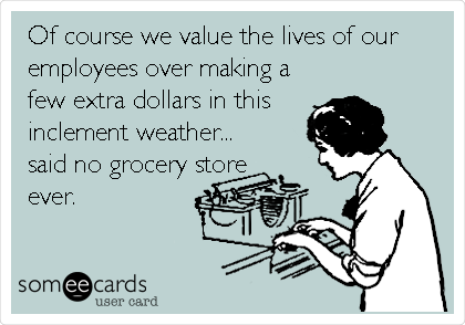 Of course we value the lives of our
employees over making a
few extra dollars in this
inclement weather...
said no grocery store
ever. 