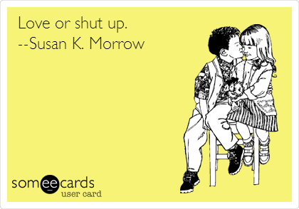 Love or shut up.
--Susan K. Morrow