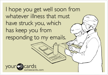 I hope you get well soon from whatever illness that must
have struck you, which
has keep you from
responding to my emails.