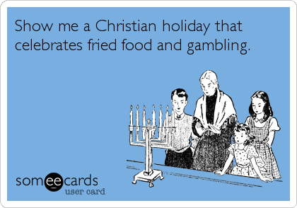 Show me a Christian holiday that
celebrates fried food and gambling.