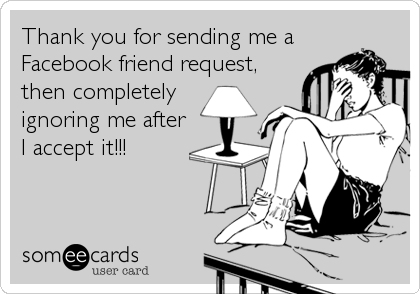 Thank you for sending me a
Facebook friend request,
then completely
ignoring me after
I accept it!!!