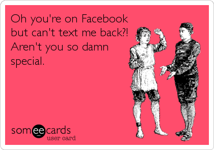 Oh you're on Facebook
but can't text me back?!
Aren't you so damn
special.