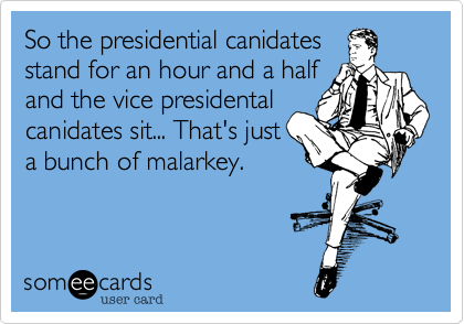 So the presidential canidates
stand for an hour and a half
and the vice presidental
canidates sit... That's just
a bunch of malarkey.
