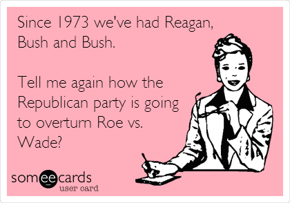 Since 1973 we've had Reagan,
Bush and Bush.

Tell me again how the
Republican party is going
to overturn Roe vs.
Wade?