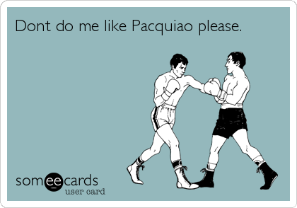 Dont do me like Pacquiao please.
