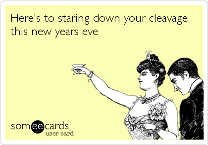 Here's to staring down your cleavage
this new years eve