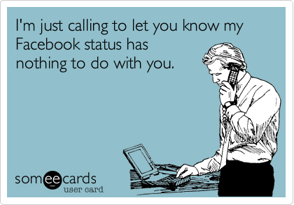 I'm just calling to let you know my Facebook status has
nothing to do with you.